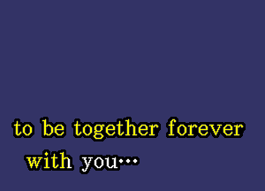 to be together forever

With you.