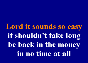 Lord it sounds so easy
it shouldn't take long
be back in the money

in no time at all
