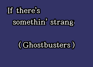 If therds
somethin, strang-

( Ghostbusters )