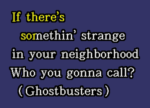 If therds
somethiw strange
in your neighborhood

Who you gonna call?
( Ghostbusters )