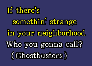 If therds
somethiw strange
in your neighborhood

Who you gonna call?
( Ghostbusters )