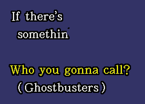 If therds
somethin

Who you gonna call?
( Ghostbusters )