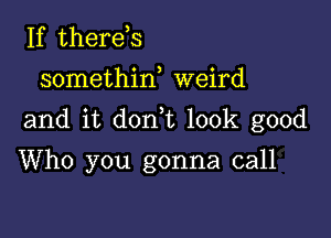 If therds
somethin, weird

and it don t look good

Who you gonna call