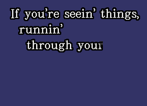 If youTe seein things,
runnin
through you1