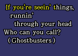 If youTe seein things,
runnin
through your head

Who can you call?
( Ghostbusters )