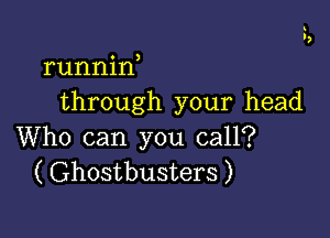 runnin
through your head

Who can you call?
( Ghostbusters )