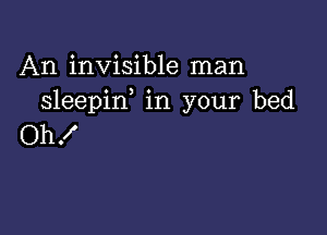 An invisible man
sleepif in your bed

Oh!