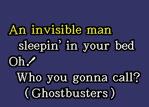 An invisible man
sleepif in your bed

Oh!
Who you gonna call?
( Ghostbusters )