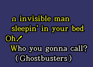 n invisible man
sleepif in your bed

Oh!
Who you gonna call?
( Ghostbusters )