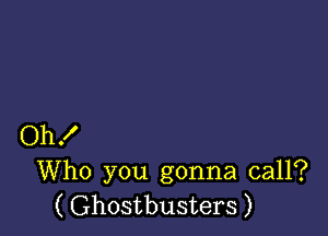 Oh!
Who you gonna call?
( Ghostbusters )