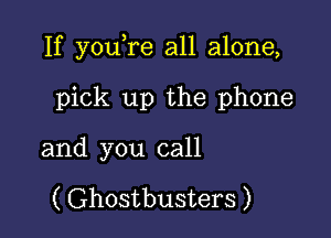 If youTe all alone,

pick up the phone
and you call

( Ghostbusters )