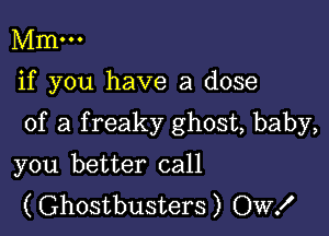 Mm...

if you have a dose

of a f reaky ghost, baby,

you better call
(Ghostbusters) OW!