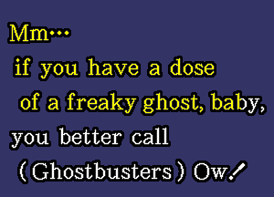 Mm...

if you have a dose

of a f reaky ghost, baby,

you better call
(Ghostbusters) OW!