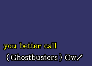 you better call
(Ghostbusters) OW!