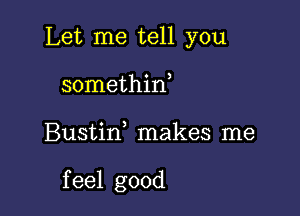 Let me tell you
somethin,

Bustid makes me

f eel good