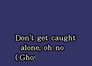 Doni get caught
alone, oh no
( Gho'