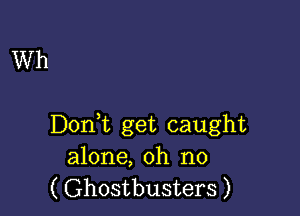 Wh

Donk get caught
alone, oh no
( Ghostbusters )