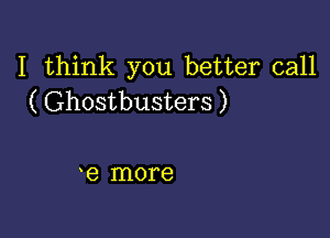 I think you better call
( Ghostbusters )

e more