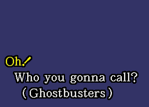 Oh!
Who you gonna call?
( Ghostbusters )