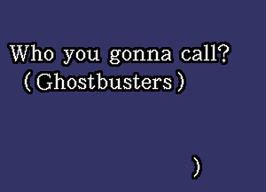 Who you gonna call?
( Ghostbusters )