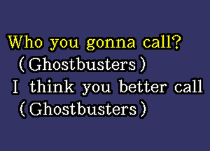 Who you gonna call?
( Ghostbusters )

I think you better call
( Ghostbusters )