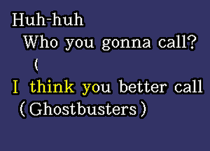 Huh-huh
Who you gonna call?
(

I think you better call
( Ghostbusters )