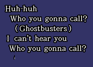 Huh-huh

Who you gonna call?
( Ghostbusters )

I canWL hear you
Who you gonna call?