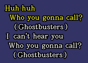 Huh-huh

Who you gonna call?
( Ghostbusters )

I canWL hear you
Who you gonna call?
( Ghostbusters )