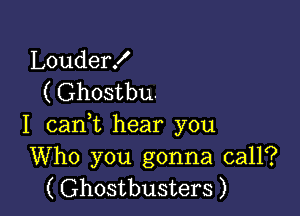 Louder!
( Ghostbu.

I canWL hear you
Who you gonna call?
( Ghostbusters )