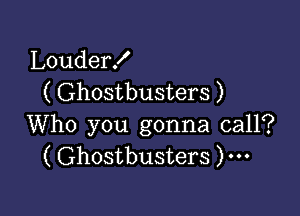 Louder!
( Ghostbusters )

Who you gonna call?
( Ghostbusters )...