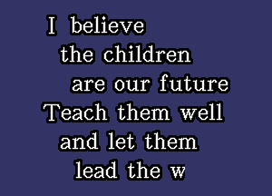 I believe
the children
are our future

Teach them well
and let them
lead the w