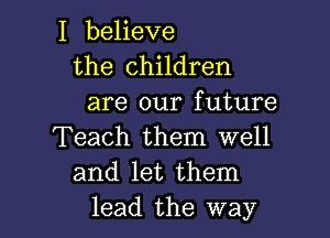 I believe
the children
are our future

Teach them well
and let them
lead the way