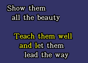 Show them
all the beauty

Teach them well
and let them
lead the way