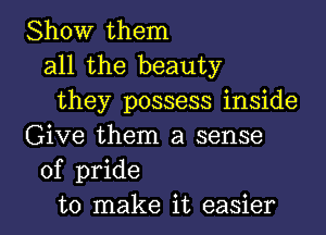 Show them
all the beauty
they possess inside
Give them a sense
of pride
to make it easier