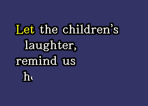 Let the childrenh
laughter,

remind us
ht