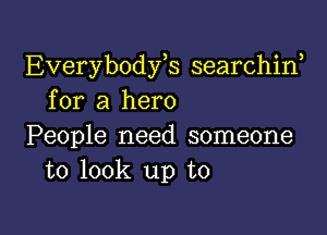 Everybodfs searchirf
for a hero

People need someone
to look up to