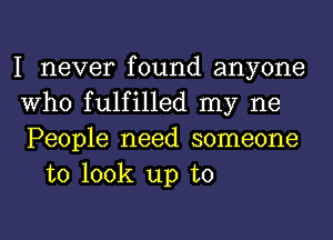 I never found anyone

Who fulfilled my ne

People need someone
to look up to