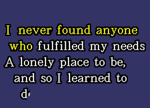 I never found anyone
Who fulfilled my needs
A lonely place to be,

and so I learned to
d.