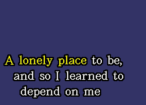 A lonely place to be,
and so I learned to
depend on me