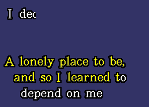 A lonely place to be,
and so I learned to
depend on me