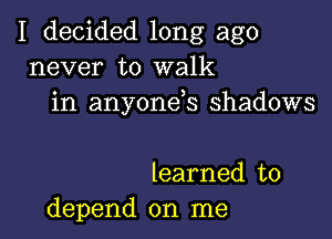 I decided long ago
never to walk
in anyonds shadows

learned to
depend on me