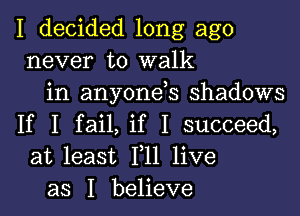 I decided long ago
never to walk
in anyonds shadows

If I fail, if I succeed,
at least F11 live
as I believe