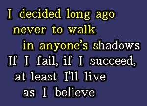 I decided long ago
never to walk
in anyonds shadows

If I fail, if I succeed,
at least F11 live
as I believe