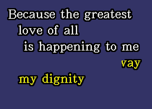 Because the greatest
love of all
is happening to me

vay
my dignity