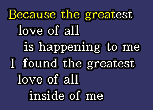 Because the greatest
love of all
is happening to me

I found the greatest
love of all
inside of me