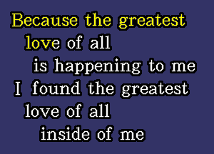 Because the greatest
love of all
is happening to me

I found the greatest
love of all
inside of me