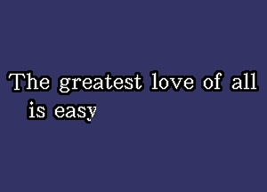 The greatest love of all

is easy