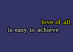 love of all

is easy to achieve