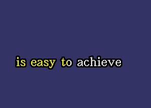 is easy to achieve