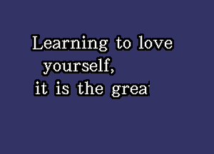 Learning to love
yourself,

it is the grea'